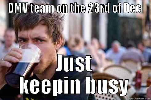 DMV TEAM ON THE 23RD OF DEC JUST KEEPIN BUSY Lazy College Senior