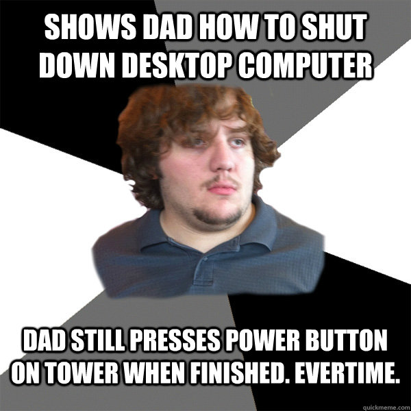 shows dad how to shut down desktop computer dad still presses power button on tower when finished. evertime. - shows dad how to shut down desktop computer dad still presses power button on tower when finished. evertime.  Family Tech Support Guy