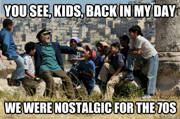 You see, Kids, back in my day we were nostalgic for the 70s  Old man from the 90s
