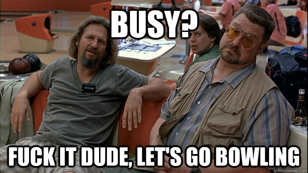 Busy? Fuck it dude, let's go bowling  