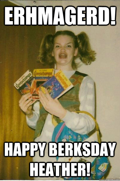 ERHMAGERD! HAPPY BERKSDAY HEATHER!  BERKS