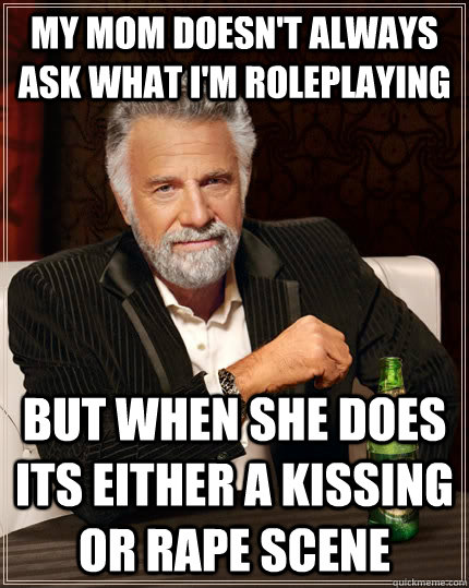 My mom doesn't always ask what i'm roleplaying but when she does its either a kissing or rape scene  The Most Interesting Man In The World