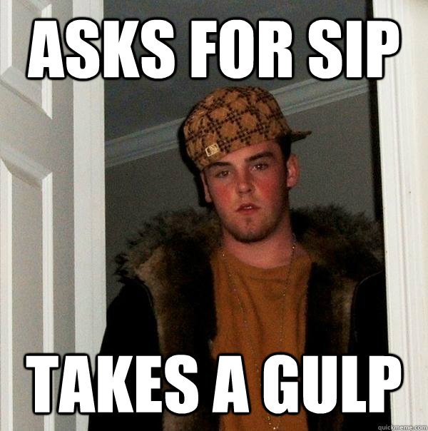 asks for sip takes a gulp  Scumbag Steve