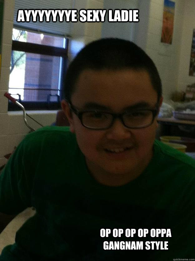 AYYYYYYYE SEXY LADIE OP OP OP OP OPPA GANGNAM STYLE  Gangnam Style