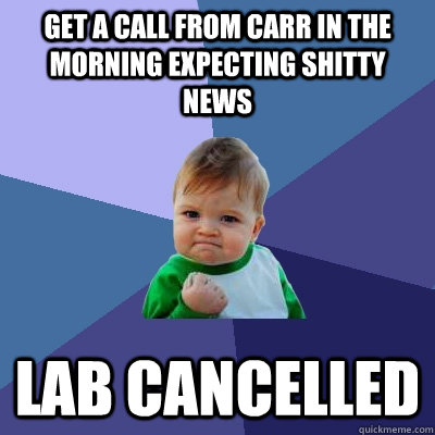 get a call from carr in the morning expecting shitty news lab cancelled  Success Kid