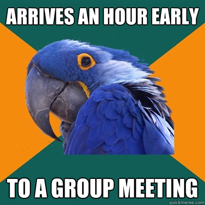 arrives an hour early to a group meeting  Paranoid Parrot