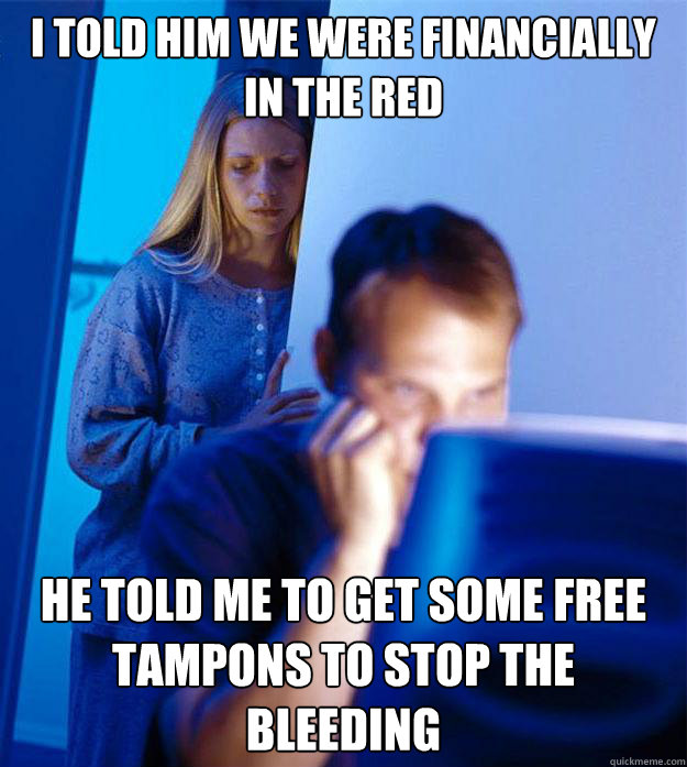 I told him we were financially in the red He told me to get some free tampons to stop the bleeding  Redditors Wife