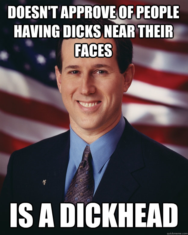 Doesn't approve of people having dicks near their faces is a dickhead  Rick Santorum