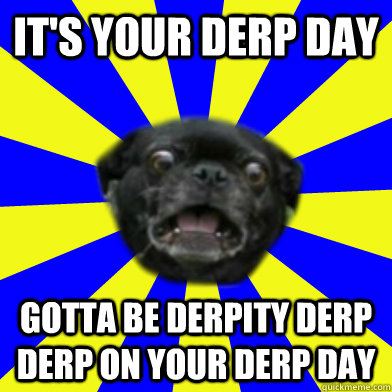 IT'S YOUR DERP DAY GOTTA BE DERPITY DERP DERP ON YOUR DERP DAY  ermahgerd pug
