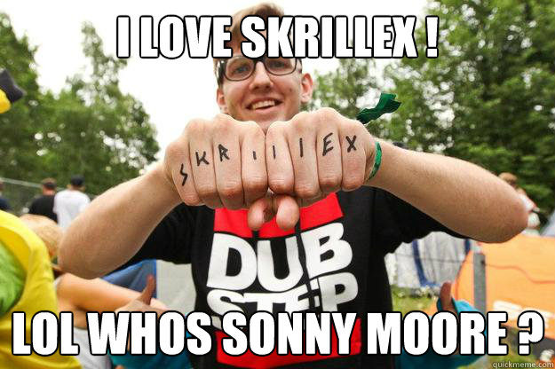 I love Skrillex ! LOL who´s Sonny Moore ? 
 - I love Skrillex ! LOL who´s Sonny Moore ? 
  HIPSTER DUBSTEP GUY
