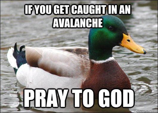 If you get caught in an avalanche PRAY TO GOD  Actual Advice Mallard