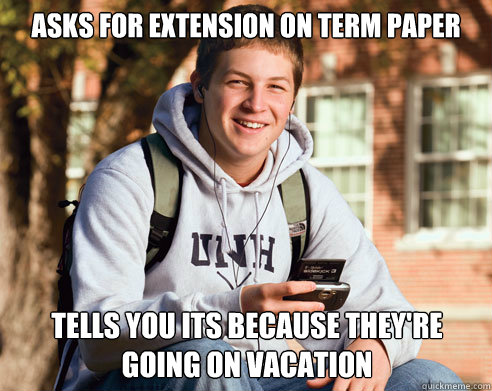 Asks for extension on term paper tells you its because they're going on vacation  College Freshman