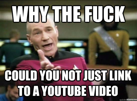 Why the fuck could you not just link to a youtube video  Annoyed Picard HD