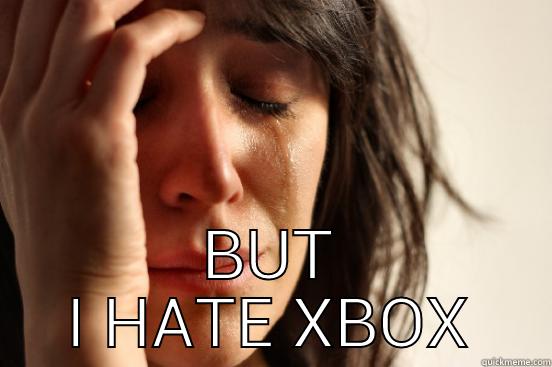  BUT I HATE XBOX First World Problems