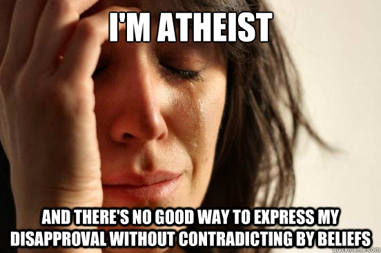 i'm atheist  and there's no good way to express my disapproval without contradicting by beliefs   First World Problems