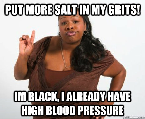 put more salt in my grits! im black, i already have high blood pressure  GHETTO MOTHER