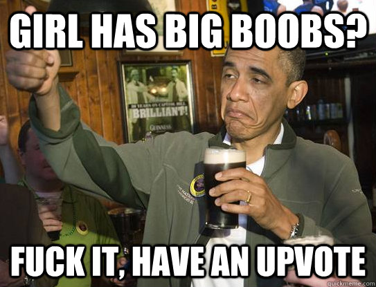 Girl has big boobs? Fuck it, have an upvote - Girl has big boobs? Fuck it, have an upvote  Upvoting Obama