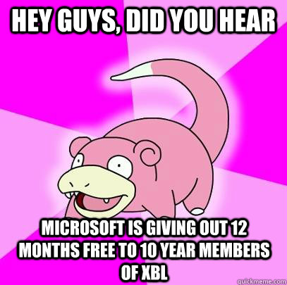 hey guys, did you hear microsoft is giving out 12 months free to 10 year members of xbl  Slowpoke