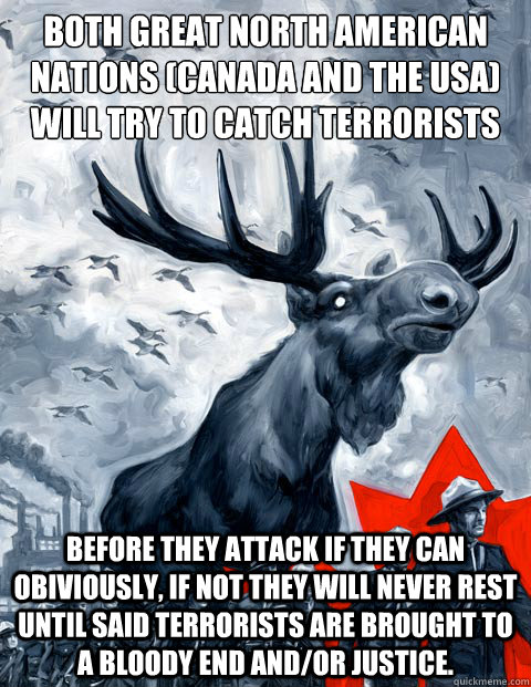 both great north american nations (canada and the USA) will try to Catch terrorists Before they attack if they can obiviously, if not they will never rest until said terrorists are brought to a bloody end and/or justice.  - both great north american nations (canada and the USA) will try to Catch terrorists Before they attack if they can obiviously, if not they will never rest until said terrorists are brought to a bloody end and/or justice.   Canada Day