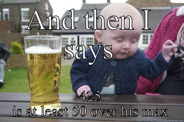 AND THEN I SAYS 425 IS AT LEAST 50 OVER HIS MAX drunk baby