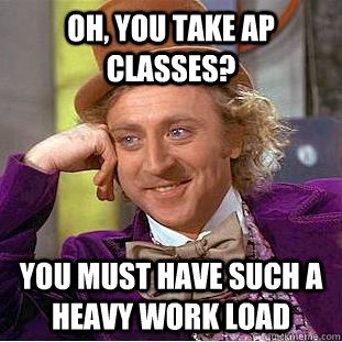 Oh, you take AP classes? You must have such a heavy work load  Condescending Wonka