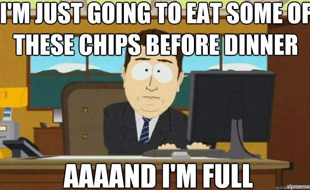 I'm just going to eat some of these chips before Dinner AAAAND i'm full  aaaand its gone