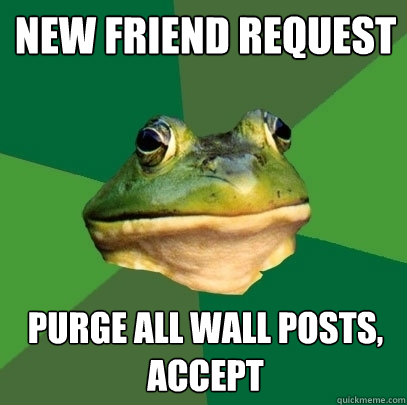 new friend request purge all wall posts, accept  Foul Bachelor Frog
