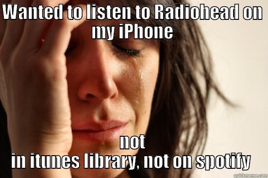 WANTED TO LISTEN TO RADIOHEAD ON MY IPHONE NOT IN ITUNES LIBRARY, NOT ON SPOTIFY  First World Problems