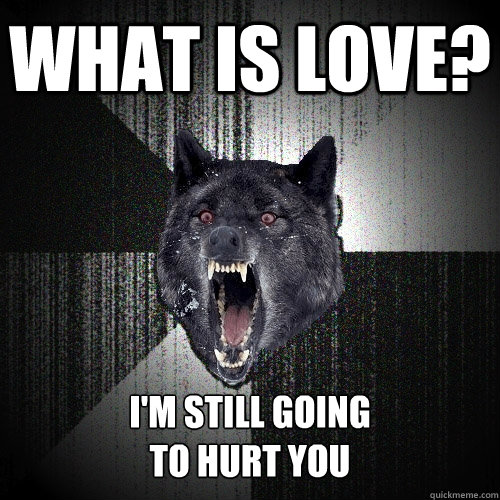 What is love? I'm still going 
to hurt you  Insanity Wolf