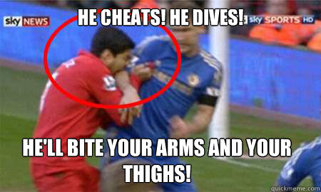 HE CHEATS! HE DIVES! HE'LL BITE YOUR ARMS AND YOUR THIGHS!  Luis Suarez