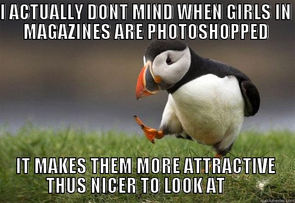 I ACTUALLY DONT MIND WHEN GIRLS IN MAGAZINES ARE PHOTOSHOPPED IT MAKES THEM MORE ATTRACTIVE THUS NICER TO LOOK AT       Misc
