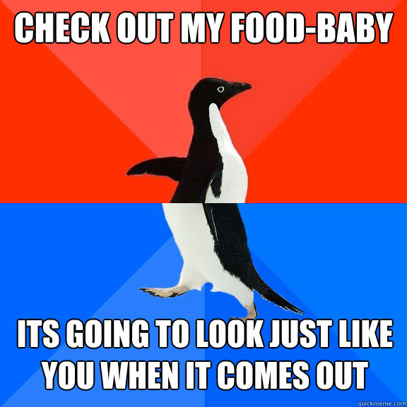 check out my food-baby its going to look just like you when it comes out  Socially Awesome Awkward Penguin
