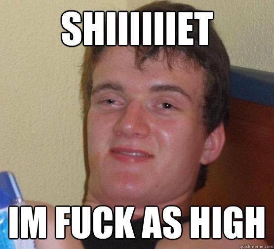 Shiiiiiiet Im fuck as high  Stoner Stanley