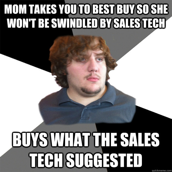 mom takes you to best buy so she won't be swindled by sales tech buys what the sales tech suggested  Family Tech Support Guy