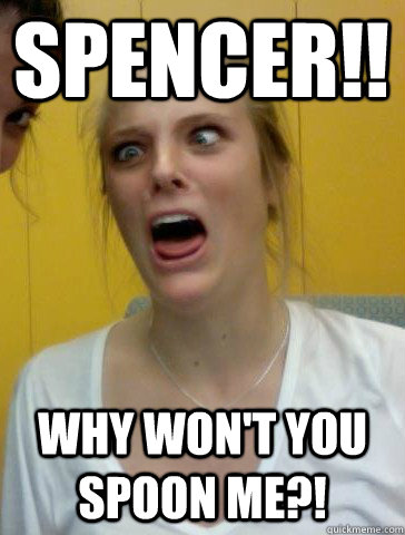 SPENCER!! WHY WON'T YOU SPOON ME?!  