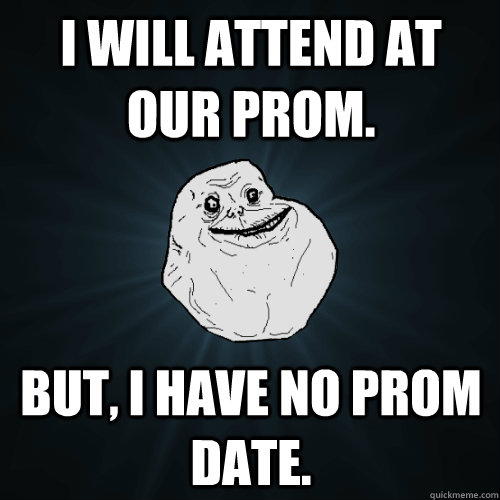 I will attend at our prom. But, I have no prom date.  Forever Alone