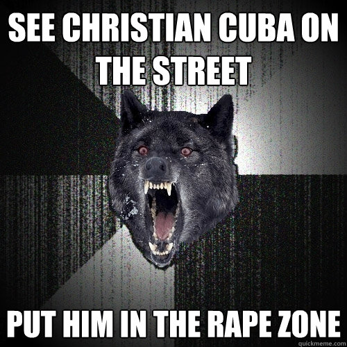 see christian cuba on the street put him in the rape zone  Insanity Wolf