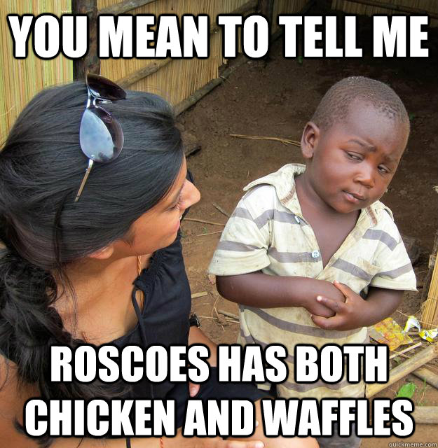 You mean to tell me Roscoes has both chicken and waffles  Skeptical Third World Child
