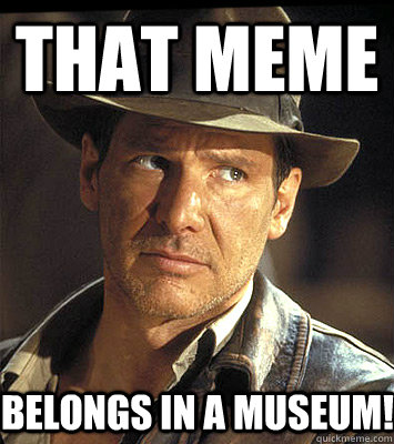 That meme belongs in a museum!  