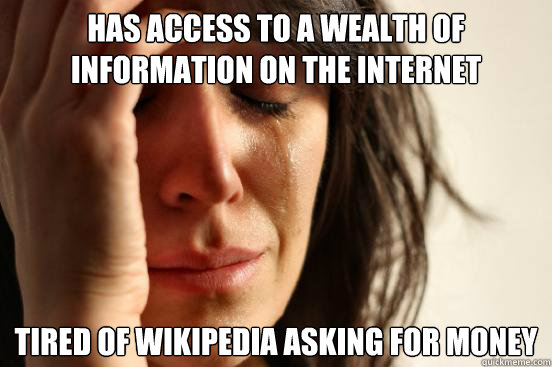 has access to a wealth of information on the internet tired of wikipedia asking for money  First World Problems