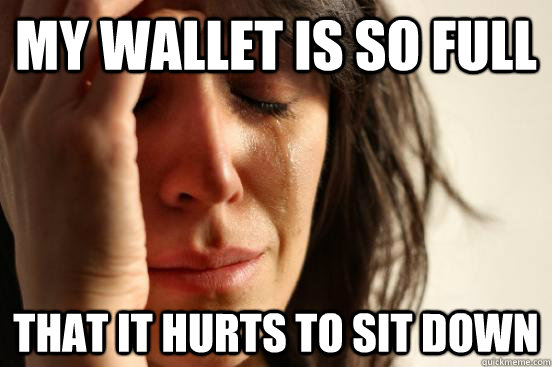My wallet is so full That it hurts to sit down  First World Problems