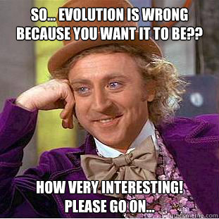 So... Evolution is wrong because you want it to be?? How very interesting!
Please go on...
  Creepy Wonka