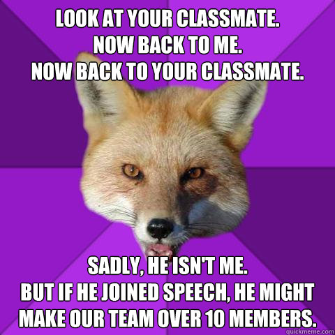 look at your classmate.
now back to me.
now back to your classmate. sadly, he isn't me.
but if he joined speech, he might make our team over 10 members.  Forensics Fox