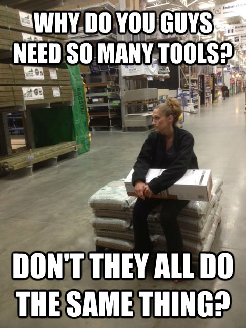 WHY DO YOU GUYS NEED SO MANY TOOLS? DON'T THEY ALL DO THE SAME THING?  Lowes girl