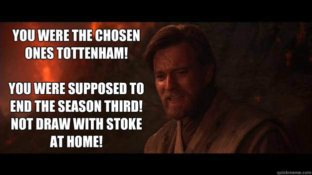 you were the chosen ones tottenham!

You were supposed to end the season third! not draw with stoke at home! - you were the chosen ones tottenham!

You were supposed to end the season third! not draw with stoke at home!  Chosen One