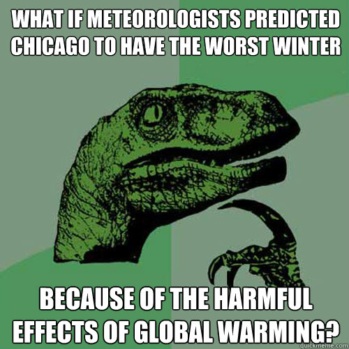 WHAT IF METEOROLOGISTS PREDICTED CHICAGO TO HAVE THE WORST WINTER BECAUSE OF THE HARMFUL EFFECTS OF GLOBAL WARMING?  Philosoraptor