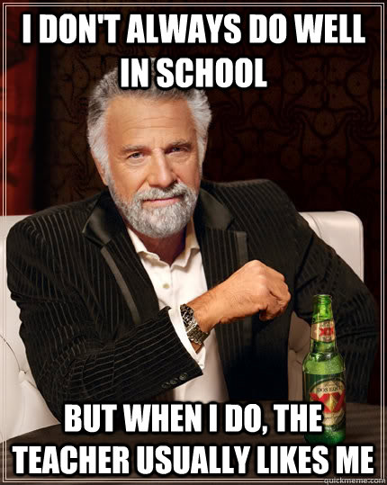 I don't always do well in school but when I do, the teacher usually likes me  The Most Interesting Man In The World