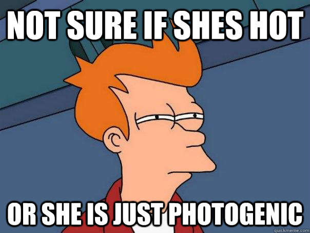 Not sure if shes hot  Or She is just photogenic  Futurama Fry