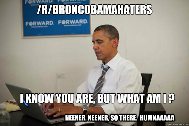 /r/Broncobamahaters I know you are, but what am I ? neener, neener, so there.  humnaaaaa - /r/Broncobamahaters I know you are, but what am I ? neener, neener, so there.  humnaaaaa  Obama on Reddit