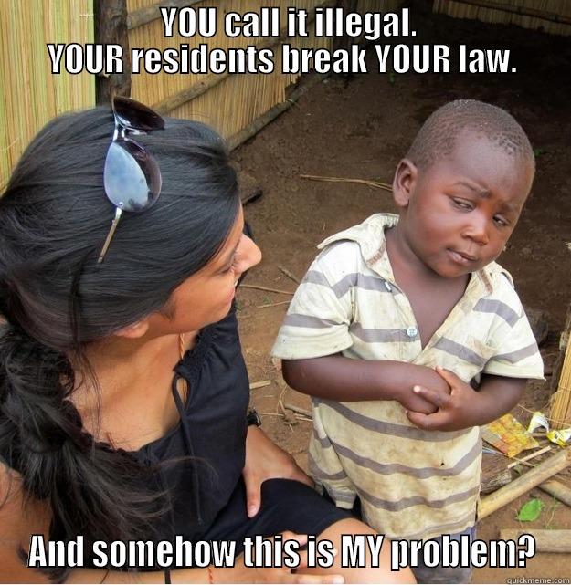                       YOU CALL IT ILLEGAL.                     YOUR RESIDENTS BREAK YOUR LAW. AND SOMEHOW THIS IS MY PROBLEM? Skeptical Third World Kid